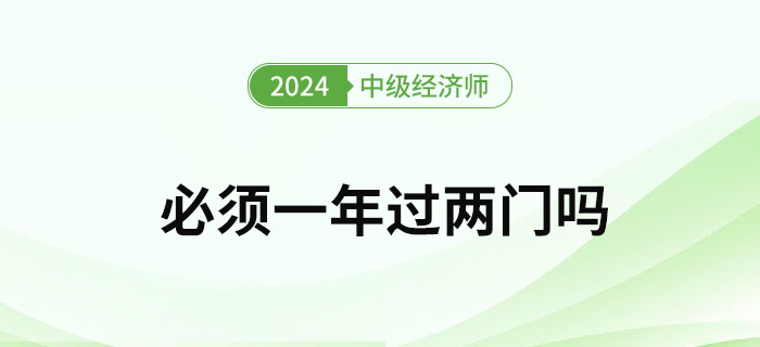 2024年中級經(jīng)濟(jì)師考試必須要一次通過兩門嗎