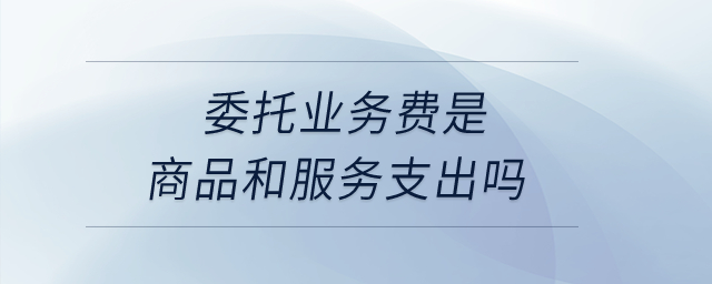 委托業(yè)務(wù)費是商品和服務(wù)支出嗎？