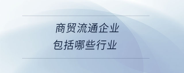 商貿(mào)流通企業(yè)包括哪些行業(yè) 商貿(mào)流通企業(yè)包括哪些行業(yè)
