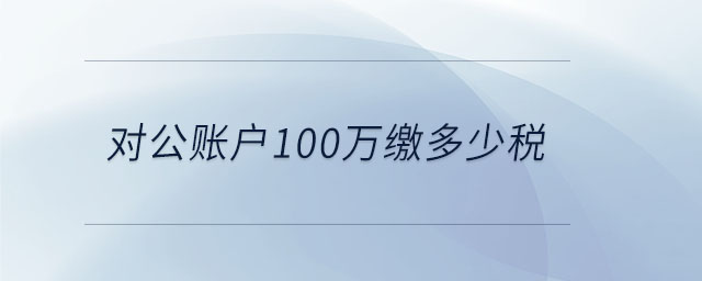 對公賬戶100萬繳多少稅 對公賬戶100萬繳多少稅