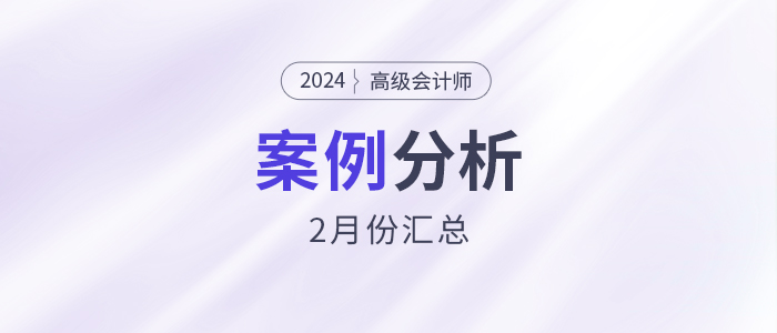 2024年高級(jí)會(huì)計(jì)師考試2月份案例分析匯總