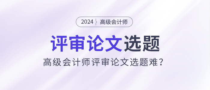高級會計師評審論文選題難？選題注意事項速看！