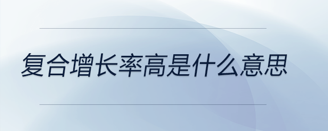 復(fù)合增長(zhǎng)率高是什么意思