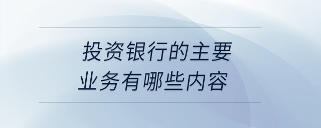 投資銀行的主要業(yè)務有哪些內(nèi)容？