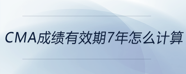 cma成績(jī)有效期7年怎么計(jì)算 cma成績(jī)有效期7年怎么計(jì)算