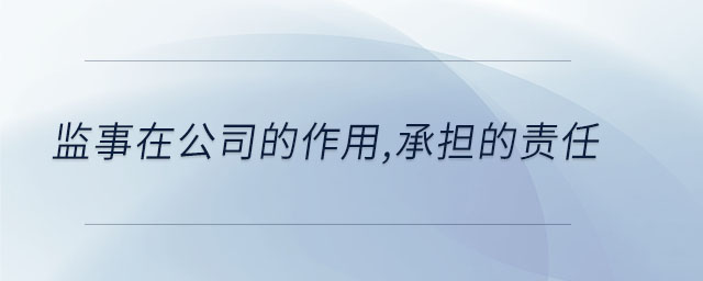 監(jiān)事在公司的作用,承擔的責任 監(jiān)事在公司的作用,承擔的責任