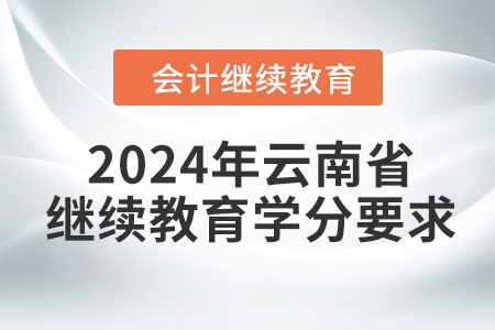 2024年云南省會計(jì)繼續(xù)教育學(xué)分要求 2024年云南省會計(jì)繼續(xù)教育學(xué)分要求