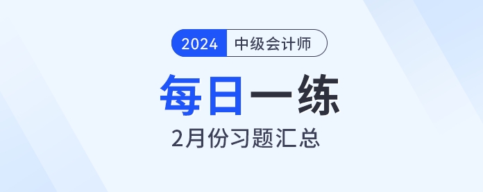 2024年中級(jí)會(huì)計(jì)職稱2月份每日一練匯總 2024年中級(jí)會(huì)計(jì)職稱2月份每日一練匯總