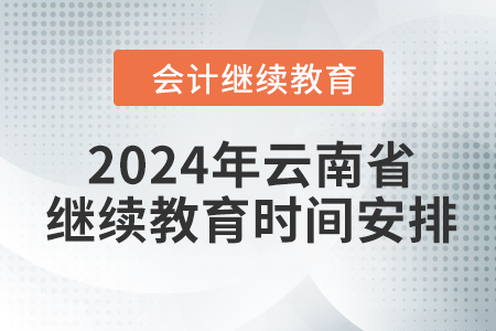 2024年云南省會(huì)計(jì)繼續(xù)教育時(shí)間安排 2024年云南省會(huì)計(jì)繼續(xù)教育時(shí)間安排
