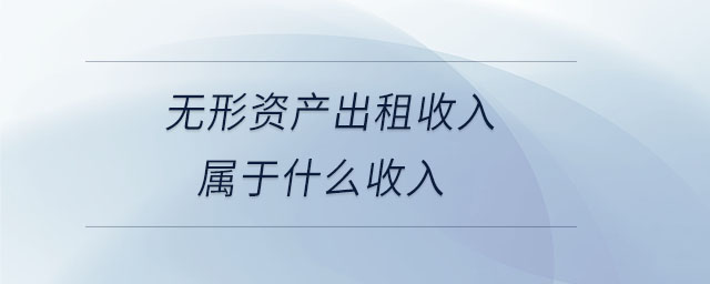 無形資產(chǎn)出租收入屬于什么收入 無形資產(chǎn)出租收入屬于什么收入