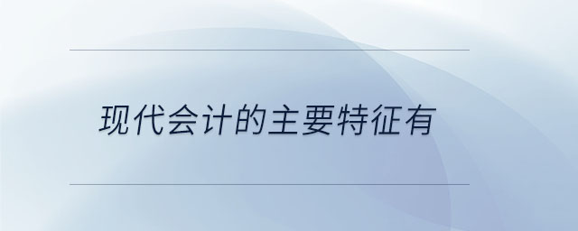 現(xiàn)代會計(jì)的主要特征有 現(xiàn)代會計(jì)的主要特征有