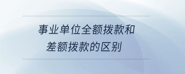 事業(yè)單位全額撥款和差額撥款的區(qū)別 事業(yè)單位全額撥款和差額撥款的區(qū)別