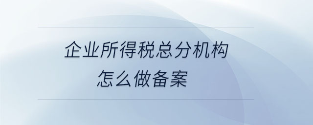 企業(yè)所得稅總分機構怎么做備案 企業(yè)所得稅總分機構怎么做備案
