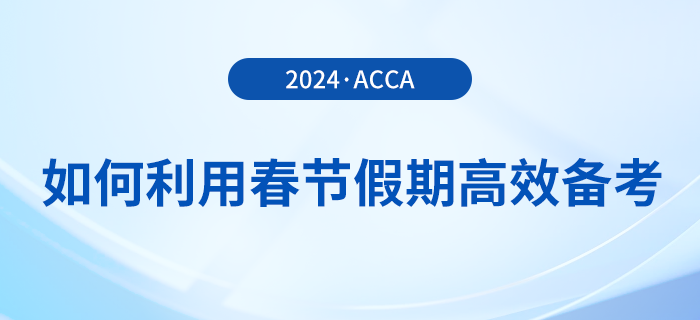 在職考生如何利用春節(jié)假期高效備考acca，實現(xiàn)彎道超車？