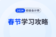 2024年初級會計考試春節(jié)假期學(xué)習(xí)攻略已備好！考生速看！