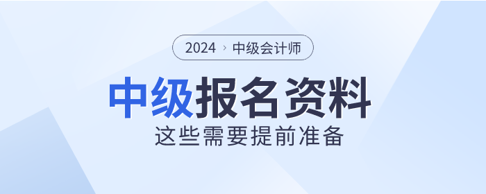 2024年中級(jí)會(huì)計(jì)師報(bào)名時(shí)間已公布，這些資料需提前準(zhǔn)備！