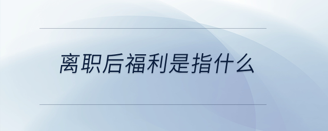 離職后福利是指什么？