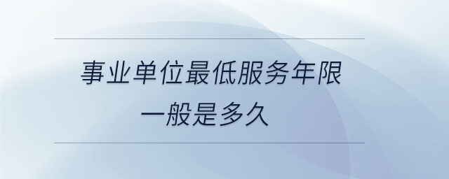 事業(yè)單位最低服務(wù)年限一般是多久 事業(yè)單位最低服務(wù)年限一般是多久