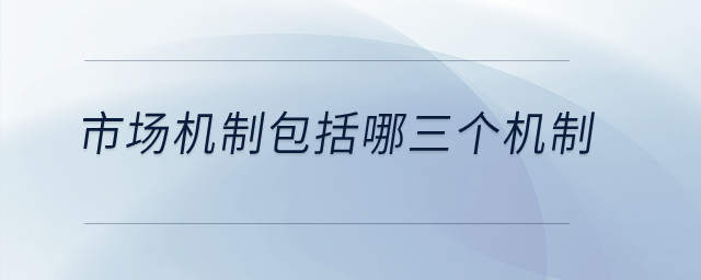 市場(chǎng)機(jī)制包括哪三個(gè)機(jī)制？