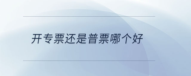 開專票還是普票哪個好 開專票還是普票哪個好