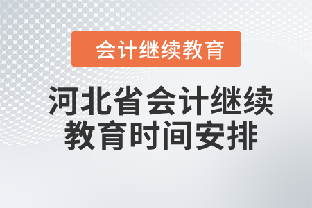 2024年河北省會計(jì)繼續(xù)教育時間安排 2024年河北省會計(jì)繼續(xù)教育時間安排