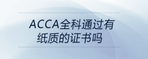 acca全科通過有紙質(zhì)的證書嗎
