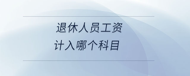 退休人員工資計入哪個科目 退休人員工資計入哪個科目