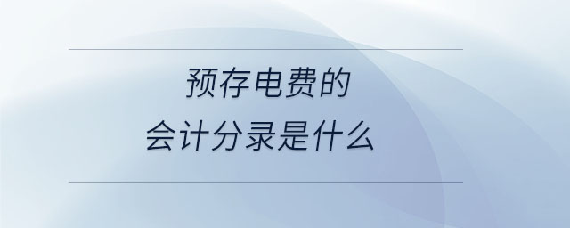 預(yù)存電費(fèi)的會(huì)計(jì)分錄是什么 預(yù)存電費(fèi)的會(huì)計(jì)分錄是什么