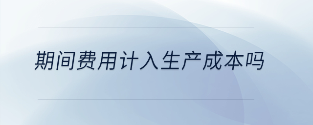 期間費用計入生產(chǎn)成本嗎？