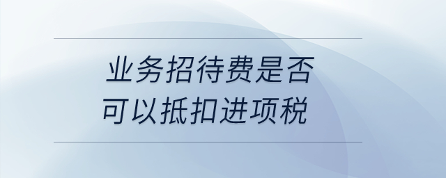 業(yè)務(wù)招待費是否可以抵扣進(jìn)項稅？