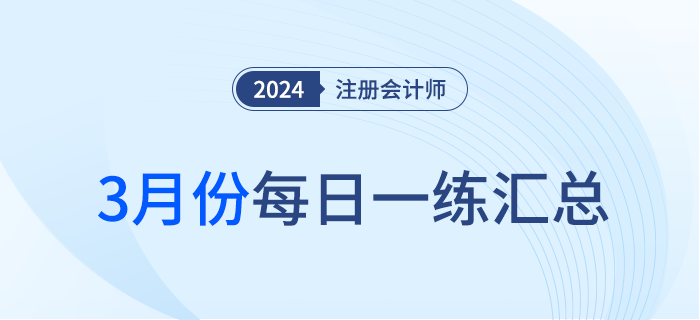 2024年注冊(cè)會(huì)計(jì)師3月每日一練匯總 2024年注冊(cè)會(huì)計(jì)師3月每日一練匯總