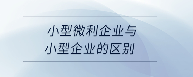 小型微利企業(yè)與小型企業(yè)的區(qū)別是什么？