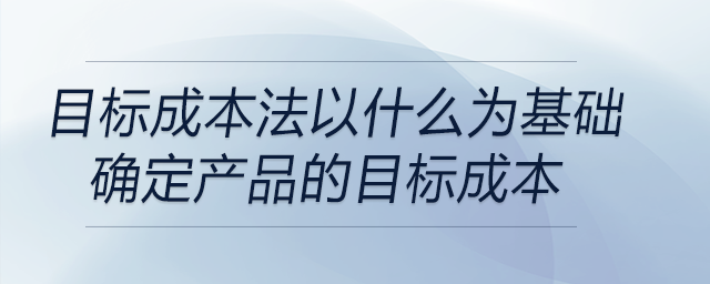 目標成本法以什么為基礎確定產(chǎn)品的目標成本