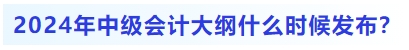2024年中級(jí)會(huì)計(jì)大綱什么時(shí)候發(fā)布？