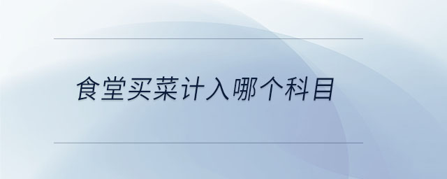 食堂買菜計(jì)入哪個科目 食堂買菜計(jì)入哪個科目