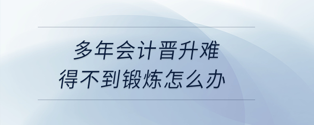 多年會計晉升難，工作內容重復，得不到鍛煉怎么辦？