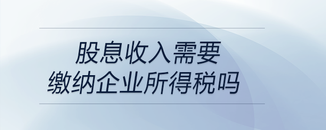 股息收入需要繳納企業(yè)所得稅嗎 股息收入需要繳納企業(yè)所得稅嗎