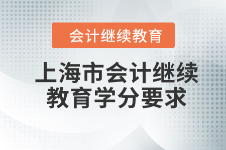 2024年上海市會計繼續(xù)教育學分要求 2024年上海市會計繼續(xù)教育學分要求