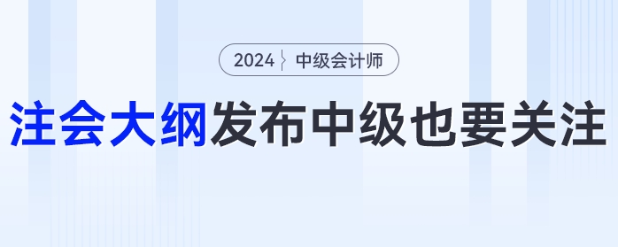 24年注會(huì)大綱發(fā)布！這些變化中級(jí)會(huì)計(jì)考生也要關(guān)注！