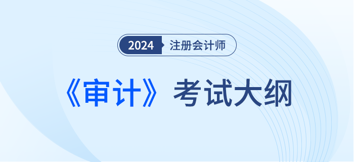 2024年注會(huì)審計(jì)考綱現(xiàn)已發(fā)布！一起來(lái)看！