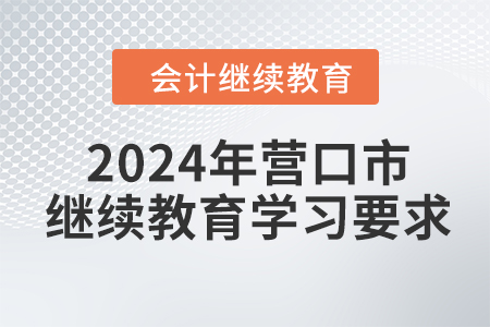 2024年遼寧省營口市會計繼續(xù)教育學(xué)習(xí)要求 2024年遼寧省營口市會計繼續(xù)教育學(xué)習(xí)要求