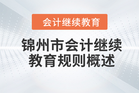 2024年遼寧省錦州市會計繼續(xù)教育規(guī)則概述 2024年遼寧省錦州市會計繼續(xù)教育規(guī)則概述