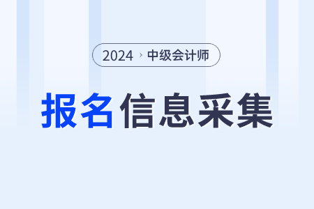 2024年中級會計報名信息采集什么時候開始？