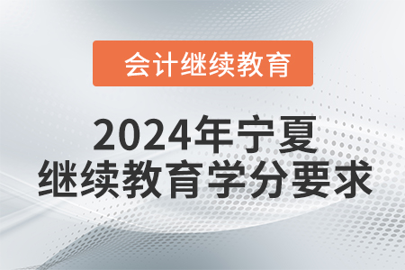 2024年寧夏回族自治區(qū)會(huì)計(jì)繼續(xù)教育學(xué)分要求 2024年寧夏回族自治區(qū)會(huì)計(jì)繼續(xù)教育學(xué)分要求