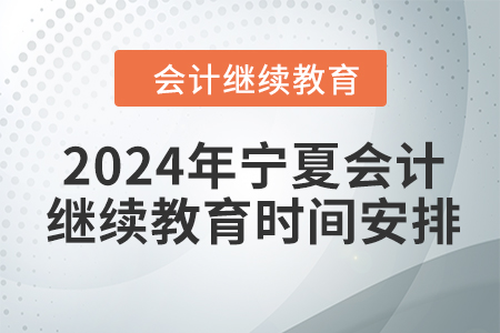 2024年寧夏回族自治區(qū)會計繼續(xù)教育時間安排 2024年寧夏回族自治區(qū)會計繼續(xù)教育時間安排