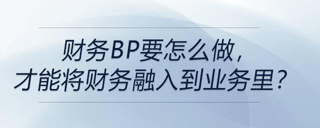 財務(wù)BP要怎么做，才能將財務(wù)融入到業(yè)務(wù)里？