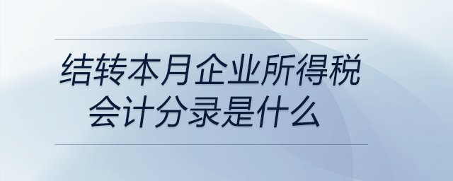 結轉本月企業(yè)所得稅會計分錄是什么 結轉本月企業(yè)所得稅會計分錄是什么