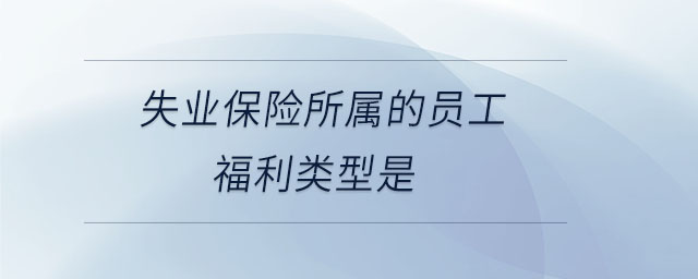 失業(yè)保險(xiǎn)所屬的員工福利類(lèi)型是 失業(yè)保險(xiǎn)所屬的員工福利類(lèi)型是