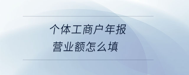 個(gè)體工商戶年報(bào)營業(yè)額怎么填 個(gè)體工商戶年報(bào)營業(yè)額怎么填