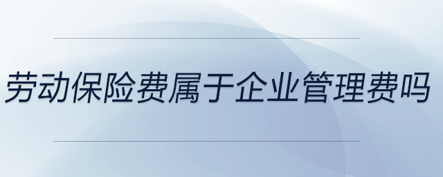 勞動保險費屬于企業(yè)管理費嗎 勞動保險費屬于企業(yè)管理費嗎